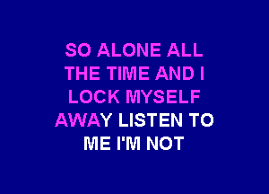SO ALONE ALL
THE TIME ANDI
LOCK MYSELF

AWAY LISTEN TO
ME I'M NOT