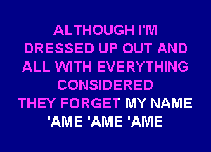 ALTHOUGH I'M
DRESSED UP OUT AND
ALL WITH EVERYTHING

CONSIDERED

THEY FORGET MY NAME
'AME 'AME 'AME