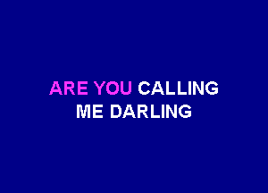 ARE YOU CALLING

ME DARLING
