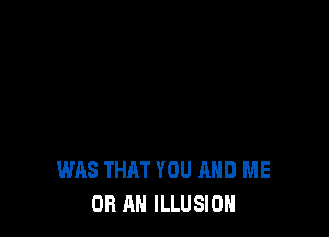 WAS THAT YOU AND ME
OR AN ILLUSION