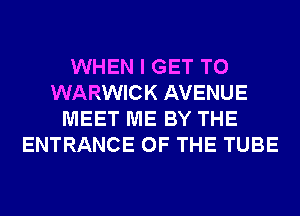 WHEN I GET TO
WARWICK AVENUE
MEET ME BY THE
ENTRANCE OF THE TUBE