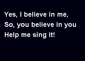 Yes, I believe in me,
So, you believe in you

Help me sing it!
