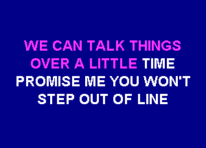 WE CAN TALK THINGS
OVER A LITTLE TIME
PROMISE ME YOU WON'T
STEP OUT OF LINE