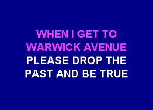WHEN I GET TO
WARWICK AVENUE
PLEASE DROP THE
PAST AND BE TRUE

g