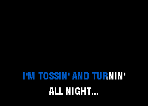I'M TOSSIN'AHD TURHIH'
ALL NIGHT...