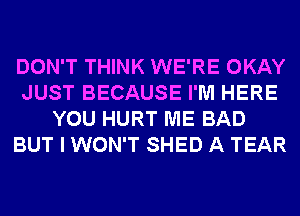 DON'T THINK WE'RE OKAY
JUST BECAUSE I'M HERE
YOU HURT ME BAD
BUT I WON'T SHED A TEAR