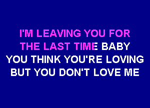 I'M LEAVING YOU FOR
THE LAST TIME BABY
YOU THINK YOU'RE LOVING
BUT YOU DON'T LOVE ME