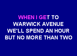 WHEN I GET TO
WARWICK AVENUE
WE'LL SPEND AN HOUR
BUT NO MORE THAN TWO