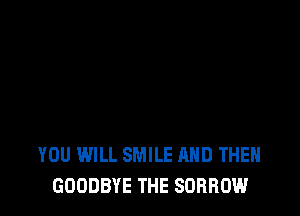 YOU WILL SMILE AND THEN
GOODBYE THE SDRROW