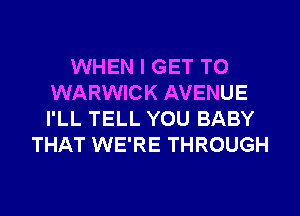 WHEN I GET TO
WARWICK AVENUE
I'LL TELL YOU BABY

THAT WE'RE THROUGH