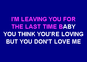 I'M LEAVING YOU FOR
THE LAST TIME BABY
YOU THINK YOU'RE LOVING
BUT YOU DON'T LOVE ME
