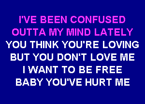 I'VE BEEN CONFUSED
OUTTA MY MIND LATELY
YOU THINK YOU'RE LOVING
BUT YOU DON'T LOVE ME
IWANT TO BE FREE
BABY YOU'VE HURT ME