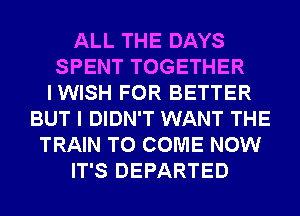 ALL THE DAYS
SPENT TOGETHER
IWISH FOR BETTER
BUT I DIDN'T WANT THE
TRAIN TO COME NOW
IT'S DEPARTED