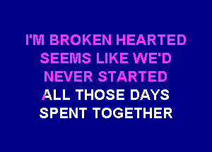 I'M BROKEN HEARTED
SEEMS LIKE WE'D
NEVER STARTED
ALL THOSE DAYS
SPENT TOGETHER