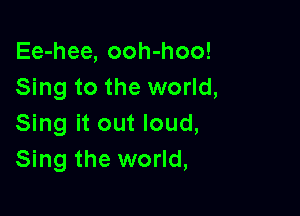 Ee-hee, ooh-hoo!
Sing to the world,

Sing it out loud,
Sing the world,