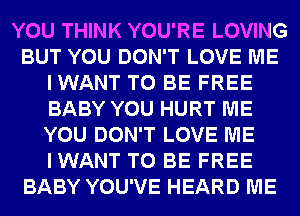 YOU THINK YOU'RE LOVING
BUT YOU DON'T LOVE ME
IWANT TO BE FREE
BABY YOU HURT ME
YOU DON'T LOVE ME
IWANT TO BE FREE
BABY YOU'VE HEARD ME