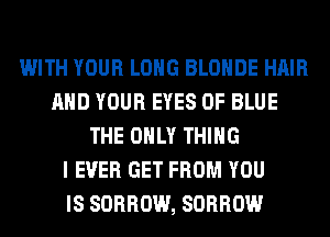 WITH YOUR LONG BLOHDE HAIR
AND YOUR EYES 0F BLUE
THE ONLY THING
I EVER GET FROM YOU
IS SORROW, SORROW