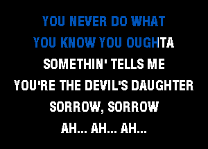 YOU EVER DO WHAT
YOU KNOW YOU OUGHTA
SOMETHIH' TELLS ME
YOU'RE THE DEVIL'S DAUGHTER
SORROW, SORROW
AH... AH... AH...