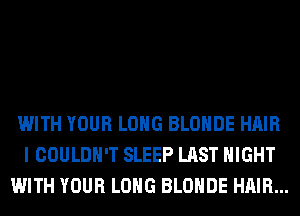 WITH YOUR LONG BLOHDE HAIR
I COULDN'T SLEEP LAST NIGHT
WITH YOUR LONG BLOHDE HAIR...