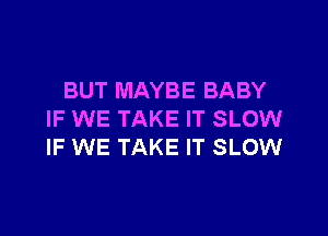 BUT MAYBE BABY

IF WE TAKE IT SLOW
IF WE TAKE IT SLOW