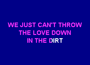 WE JUST CAN'T THROW

THE LOVE DOWN
IN THE DIRT