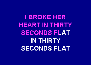 I BROKE HER
HEART IN THIRTY

SECONDS FLAT
IN THIRTY
SECONDS FLAT