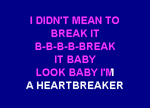 I DIDN'T MEAN T0
BREAK IT
B-B-B-B-BREAK
IT BABY
LOOK BABY I'M

A HEARTBREAKER l