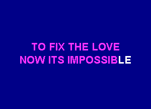 TO FIX THE LOVE

NOW ITS IMPOSSIBLE