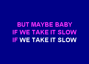 BUT MAYBE BABY

IF WE TAKE IT SLOW
IF WE TAKE IT SLOW