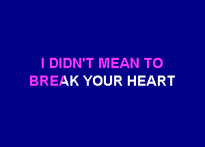 I DIDN'T MEAN T0

BREAK YOUR HEART