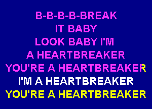 B-B-B-B-BREAK
IT BABY
LOOK BABY I'M
A HEARTBREAKER
YOU'RE A HEARTBREAKER
I'M A HEARTBREAKER
YOU'RE A HEARTBREAKER