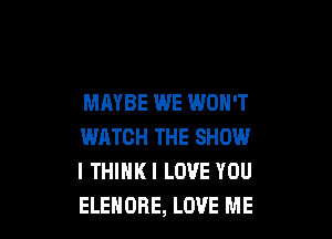 MAYBE WE WON'T

WATCH THE SHOW
I THIHKI LOVE YOU
ELEHOBE, LOVE ME