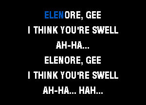 ELENOBE, GEE
I THINK YOU'RE SWELL
AH-HA...
ELENORE, GEE
I THINK YOU'RE SWELL

AH-HA... HRH... l