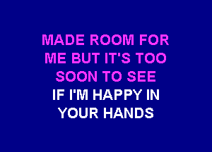 MADE ROOM FOR
ME BUT IT'S TOO

SOON TO SEE
IF I'M HAPPY IN
YOUR HANDS