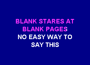 BLANK STARES AT
BLANK PAGES

NO EASY WAY TO
SAY THIS