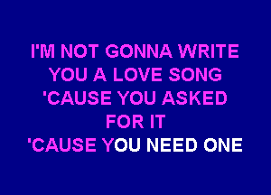 I'M NOT GONNA WRITE
YOU A LOVE SONG
'CAUSE YOU ASKED

FOR IT
'CAUSE YOU NEED ONE