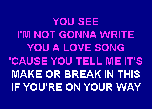 YOU SEE
I'M NOT GONNA WRITE
YOU A LOVE SONG
'CAUSE YOU TELL ME IT'S
MAKE 0R BREAK IN THIS
IF YOU'RE ON YOUR WAY