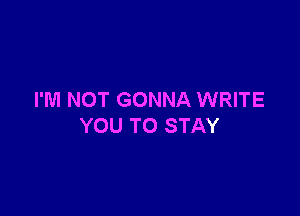 I'M NOT GONNA WRITE

YOU TO STAY