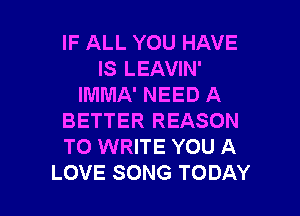 IF ALL YOU HAVE
IS LEAVIN'
IMMA' NEED A

BETTER REASON
TO WRITE YOU A
LOVE SONG TODAY