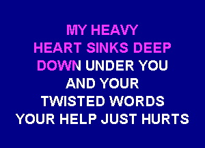 MY HEAVY
HEART SINKS DEEP
DOWN UNDER YOU

AND YOUR

TWISTED WORDS
YOUR HELP JUST HURTS