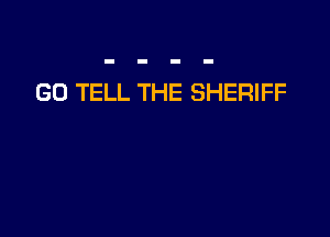 G0 TELL THE SHERIFF