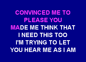 CONVINCED ME TO
PLEASE YOU
MADE ME THINK THAT
I NEED THIS T00
I'M TRYING TO LET
YOU HEAR ME AS I AM