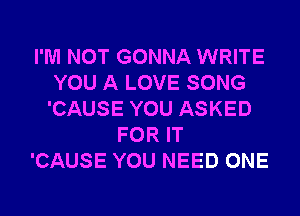 I'M NOT GONNA WRITE
YOU A LOVE SONG
'CAUSE YOU ASKED

FOR IT
'CAUSE YOU NEED ONE