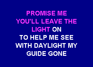 PROMISE ME
YOU'LL LEAVE THE
LIGHT ON
TO HELP ME SEE
WITH DAYLIGHT MY

GUIDE GONE l