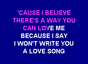 'CAUSE I BELIEVE
THERE'S A WAY YOU
CAN LOVE ME

BECAUSE LSAY
I WON'T WRITE YOU
A LOVE SONG