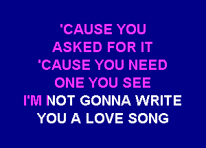 'CAUSEYOU
ASKEDFORIT
'CAUSE YOU NEED

ONE YOU SEE
I'M NOT GONNA WRITE
YOU A LOVE SONG