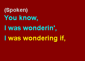 (Spoken)
You know,

I was wonderin',

I was wondering if,