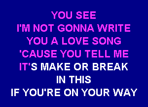 YOU SEE
I'M NOT GONNA WRITE
YOU A LOVE SONG
'CAUSE YOU TELL ME
IT'S MAKE 0R BREAK
IN THIS
IF YOU'RE ON YOUR WAY