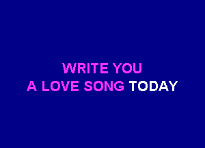 WRITE YOU

A LOVE SONG TODAY