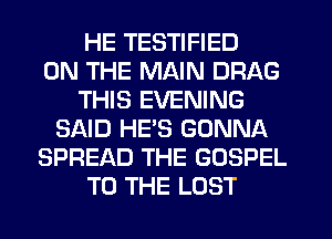 HE TESTIFIED
ON THE MAIN DRAG
THIS EVENING
SAID HE'S GONNA
SPREAD THE GOSPEL
TO THE LOST